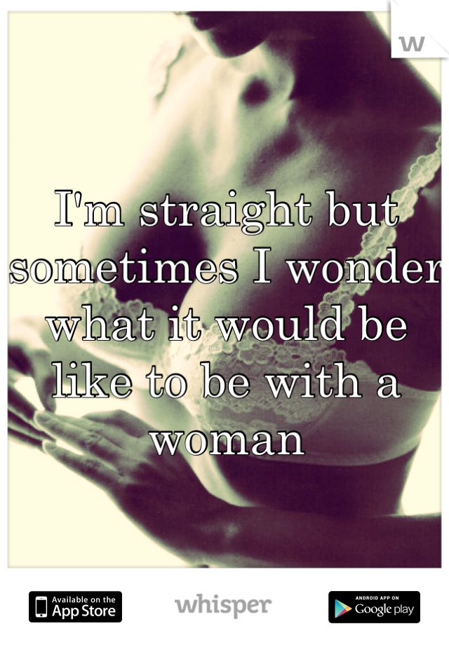 I'm straight but sometimes I wonder what it would be like to be with a woman