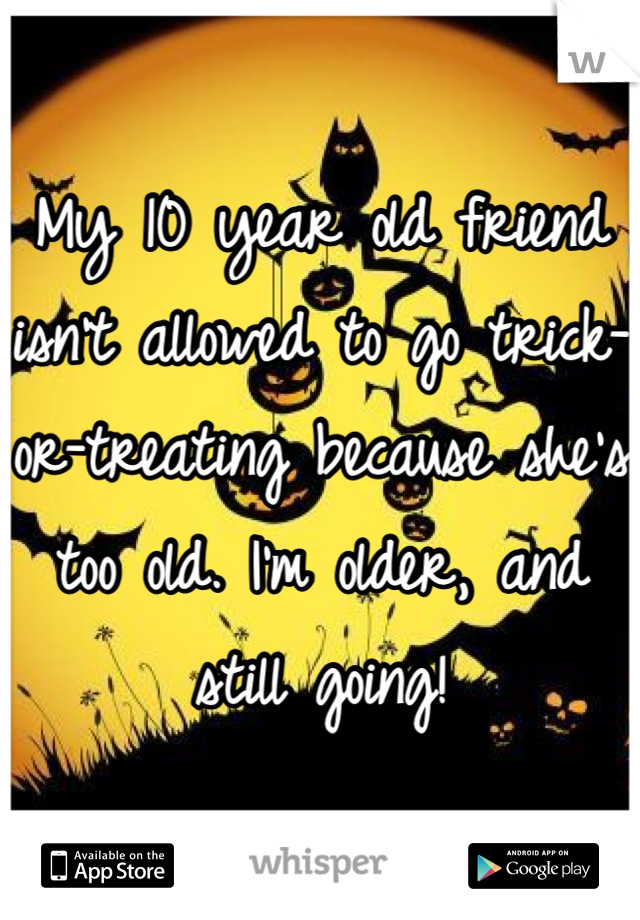 My 10 year old friend isn't allowed to go trick-or-treating because she's too old. I'm older, and still going!