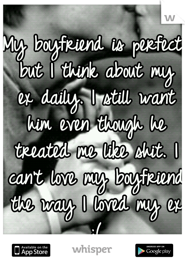 My boyfriend is perfect but I think about my ex daily. I still want him even though he treated me like shit. I can't love my boyfriend the way I loved my ex ;(
