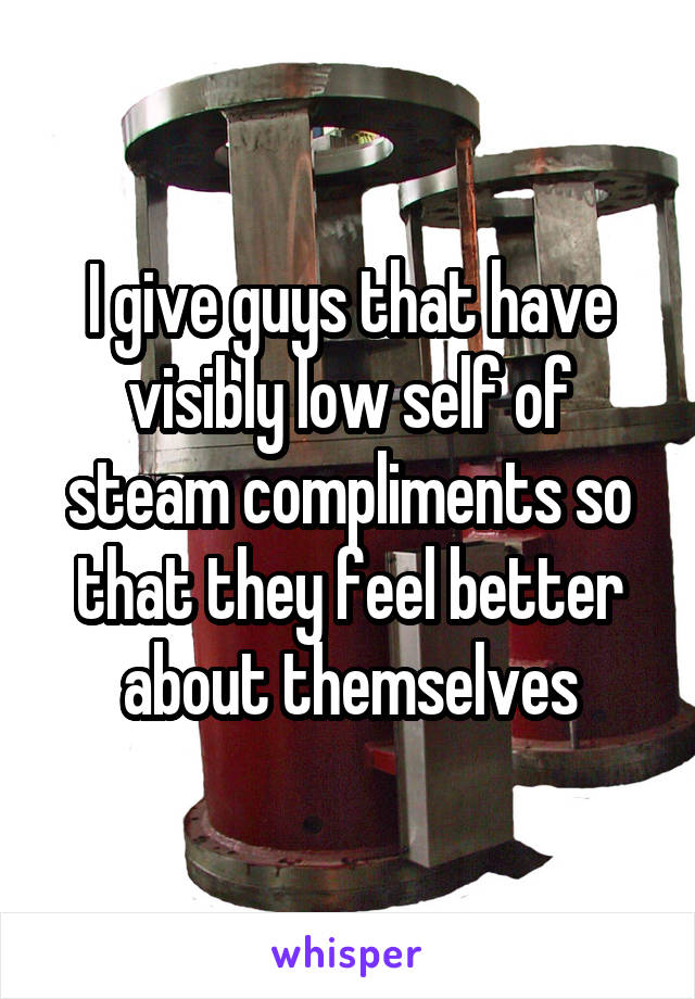 I give guys that have visibly low self of steam compliments so that they feel better about themselves