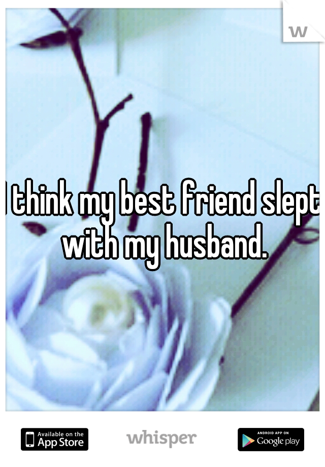 I think my best friend slept with my husband.