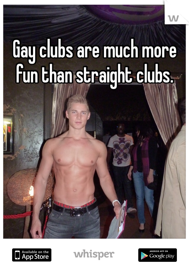 Gay clubs are much more fun than straight clubs. 
