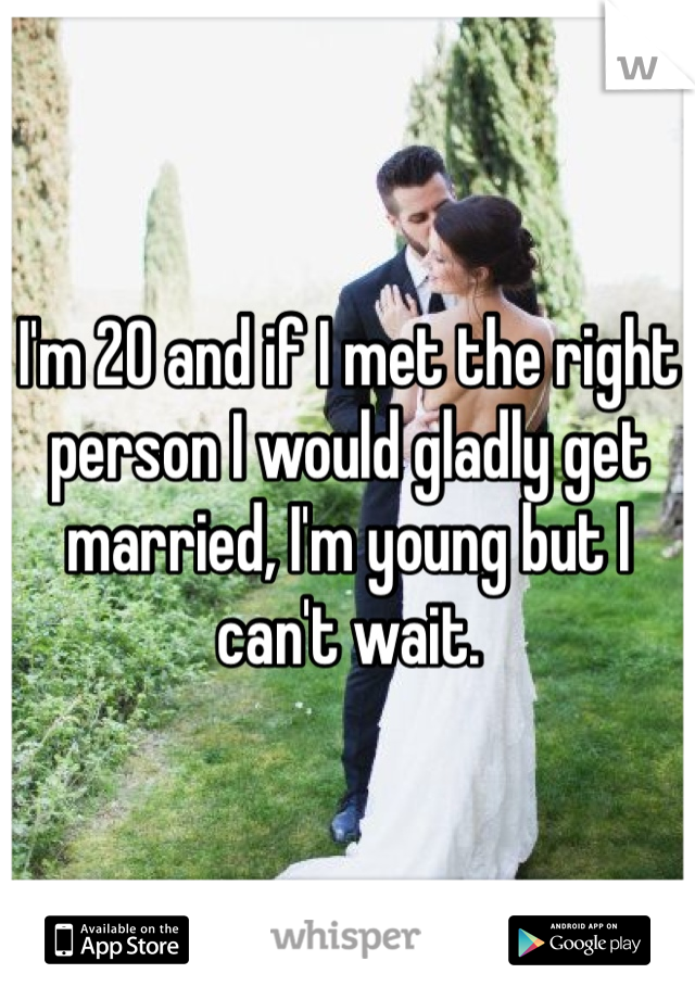 I'm 20 and if I met the right person I would gladly get married, I'm young but I can't wait. 