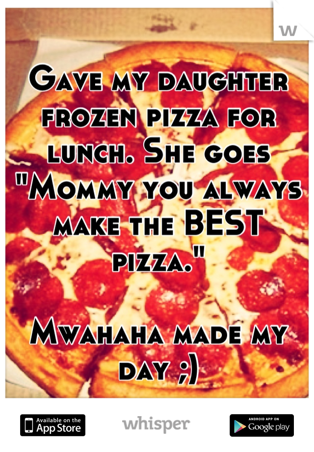 Gave my daughter frozen pizza for lunch. She goes "Mommy you always make the BEST pizza." 

Mwahaha made my day ;)