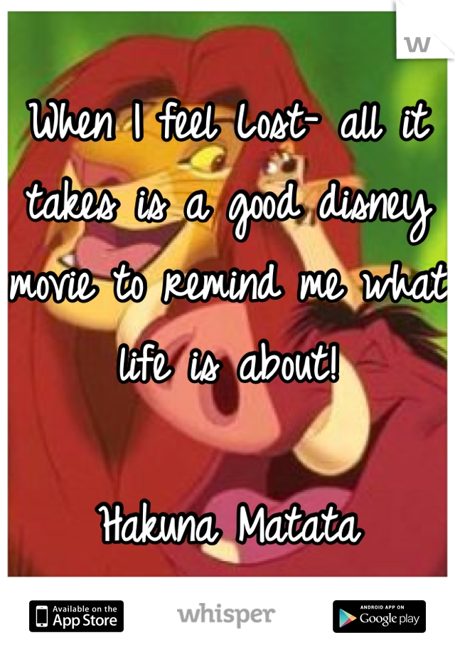When I feel Lost- all it takes is a good disney movie to remind me what life is about! 

Hakuna Matata