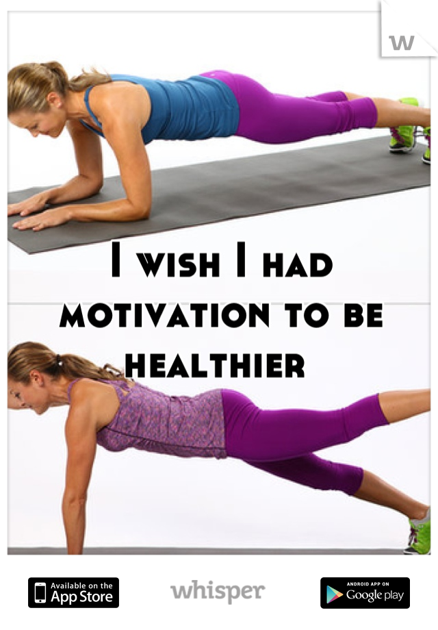 I wish I had motivation to be healthier 
