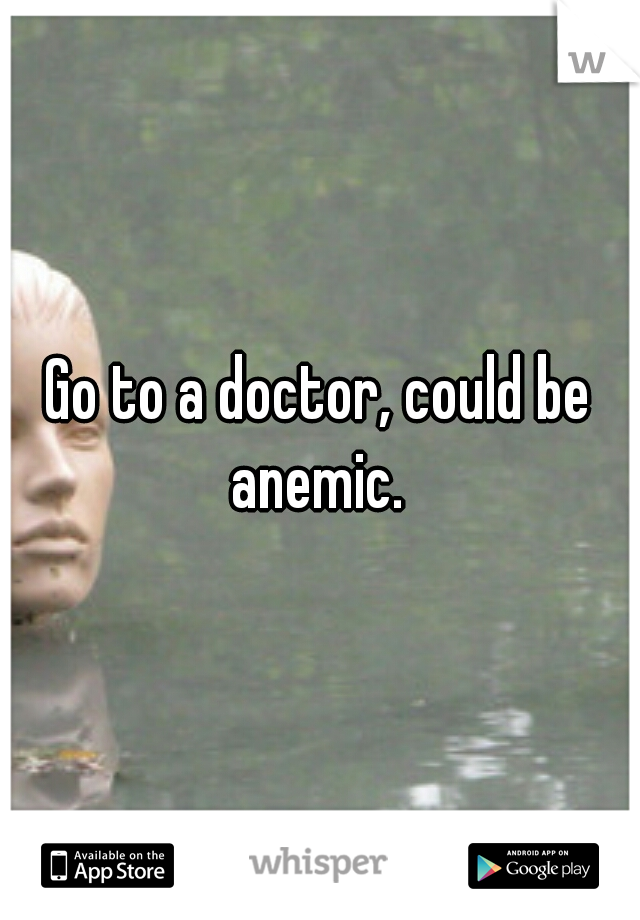 Go to a doctor, could be anemic. 