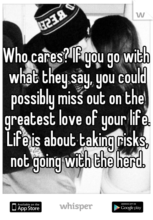 Who cares? If you go with what they say, you could possibly miss out on the greatest love of your life. Life is about taking risks, not going with the herd.