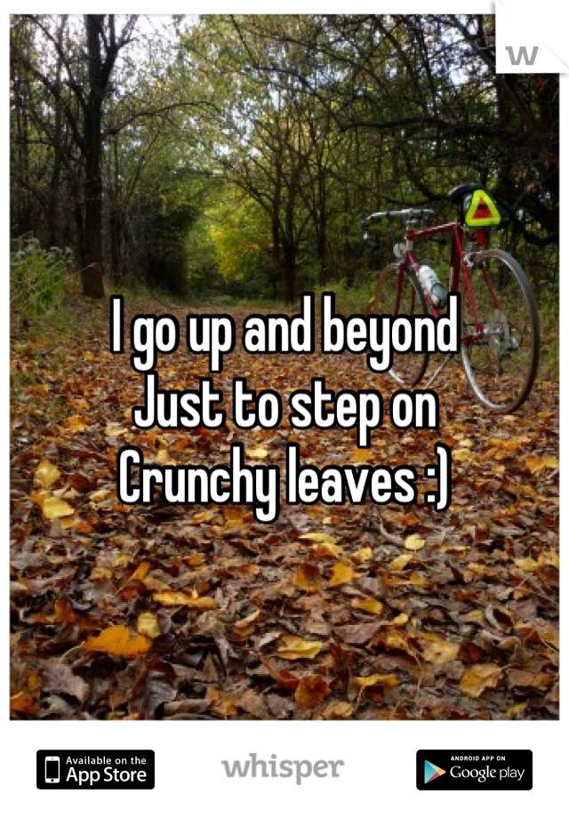 I go up and beyond
Just to step on
Crunchy leaves :)