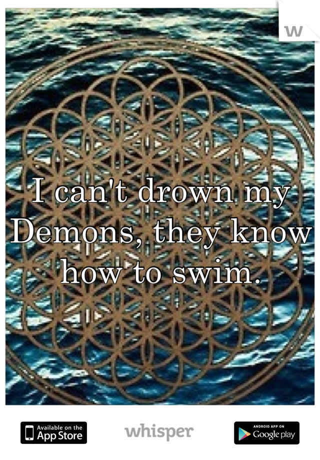 I can't drown my Demons, they know how to swim.