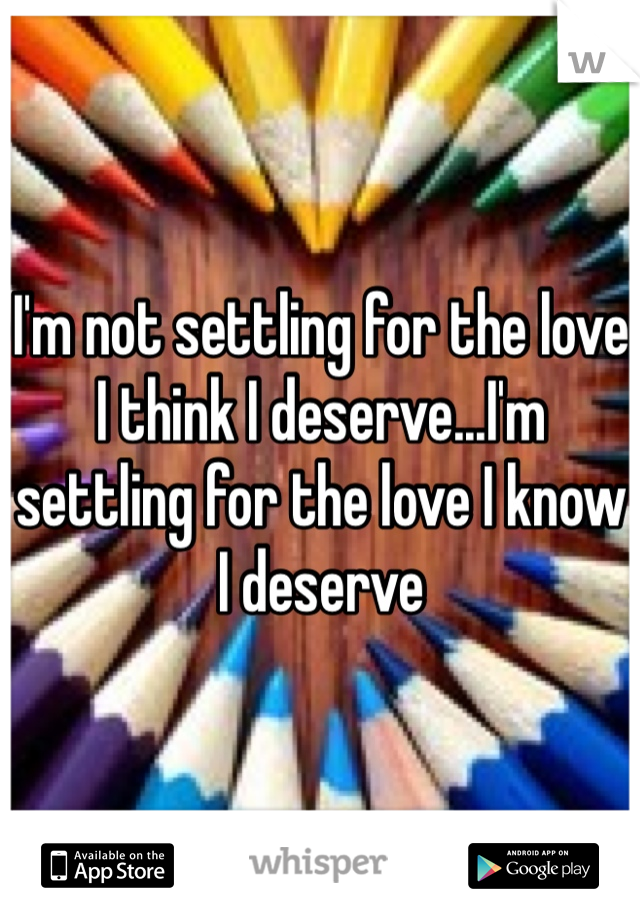 I'm not settling for the love I think I deserve...I'm settling for the love I know I deserve 