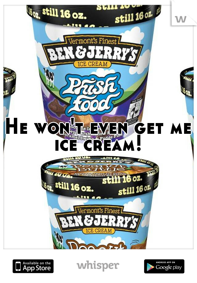 He won't even get me ice cream! 