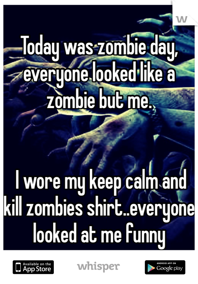 Today was zombie day, everyone looked like a zombie but me.


 I wore my keep calm and kill zombies shirt..everyone looked at me funny