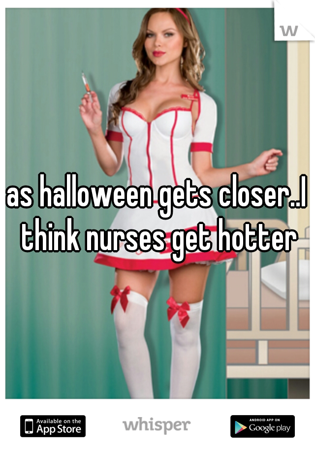 as halloween gets closer..I think nurses get hotter