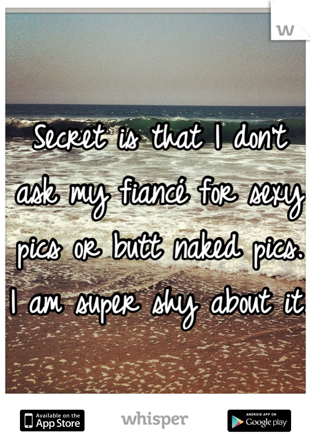 Secret is that I don't ask my fiancé for sexy pics or butt naked pics. I am super shy about it.
