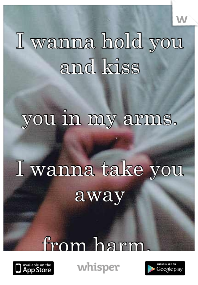 I wanna hold you and kiss 

you in my arms. 

I wanna take you away 

from harm. 
