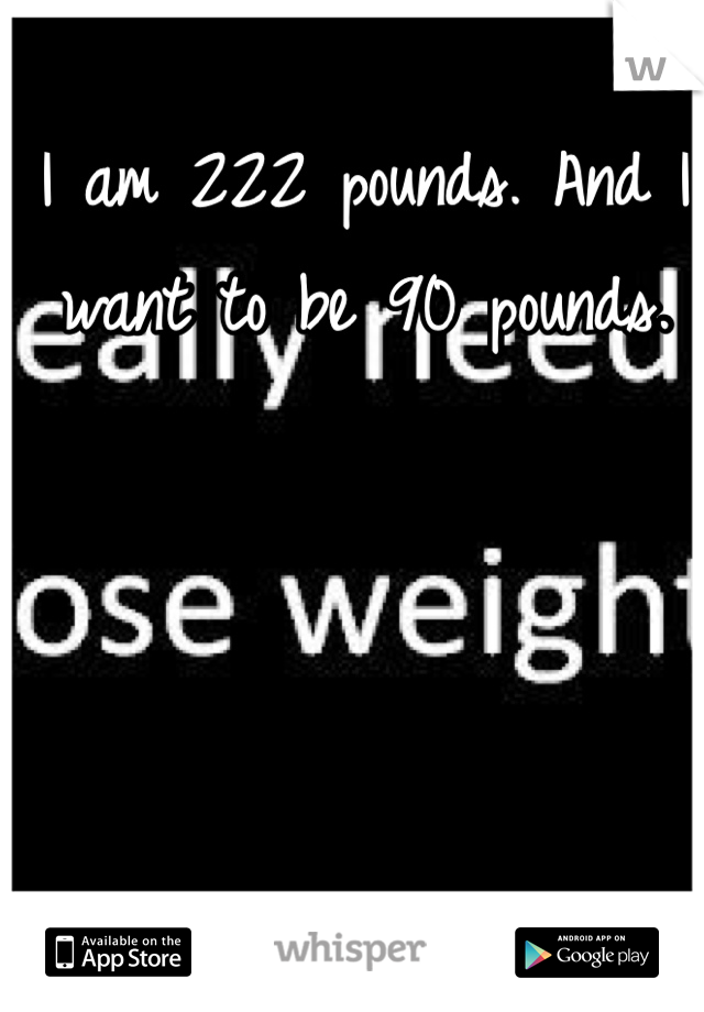 I am 222 pounds. And I want to be 90 pounds.