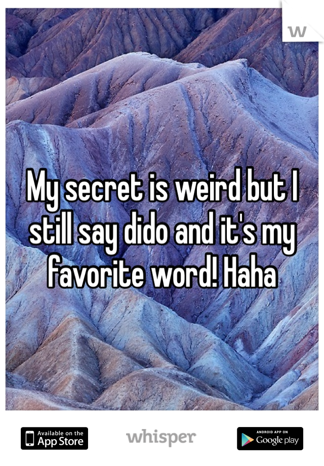 My secret is weird but I still say dido and it's my favorite word! Haha