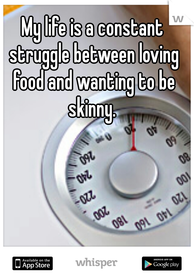 My life is a constant struggle between loving food and wanting to be skinny. 