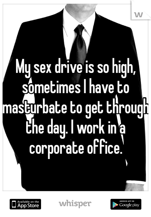 My sex drive is so high, sometimes I have to masturbate to get through the day. I work in a corporate office.