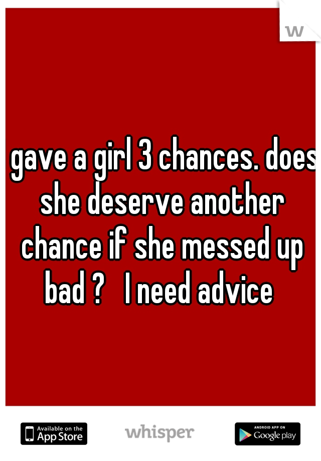 I gave a girl 3 chances. does she deserve another chance if she messed up bad ?   I need advice 