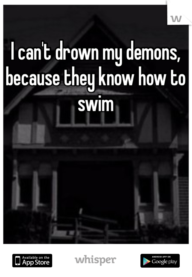 I can't drown my demons, because they know how to swim