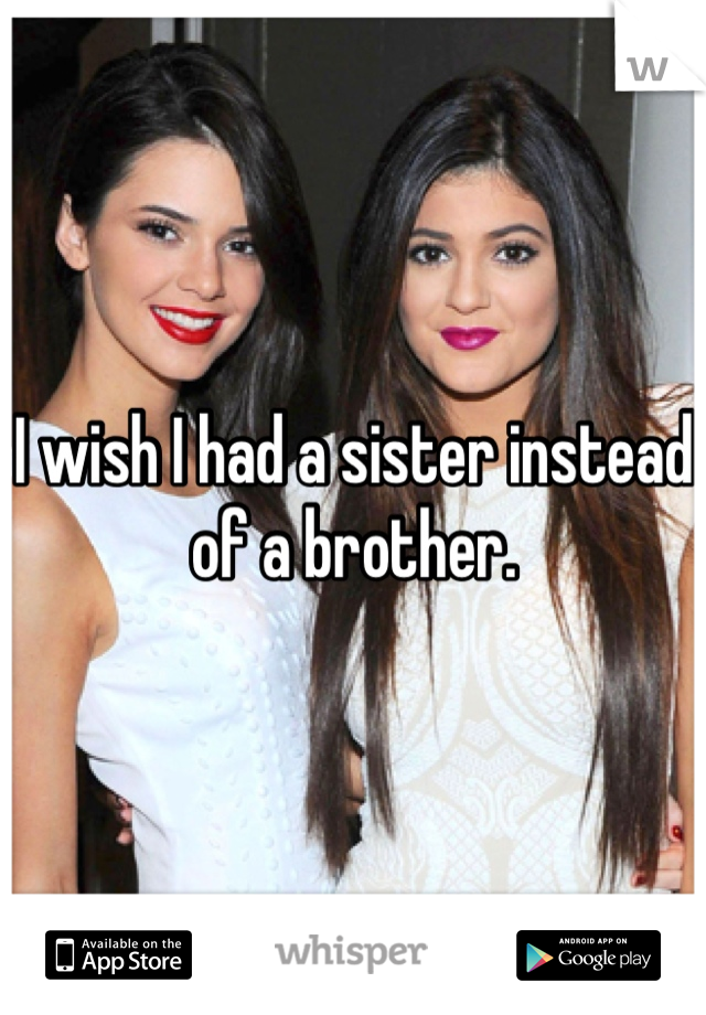 I wish I had a sister instead of a brother. 