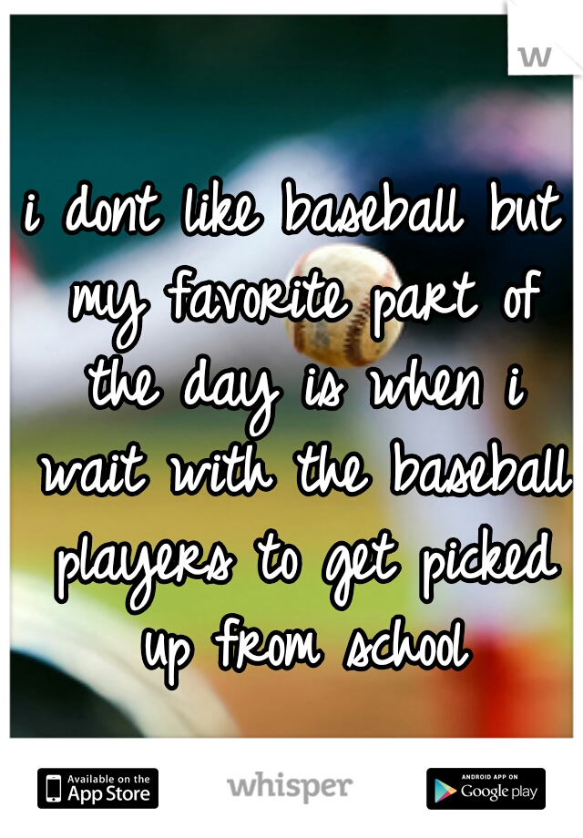 i dont like baseball but my favorite part of the day is when i wait with the baseball players to get picked up from school