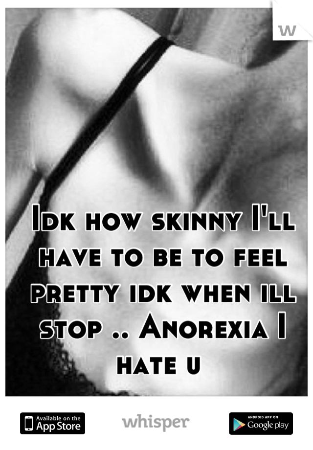 Idk how skinny I'll have to be to feel pretty idk when ill stop .. Anorexia I hate u 