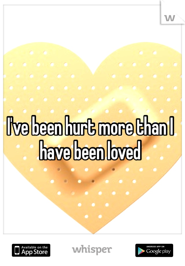 I've been hurt more than I have been loved