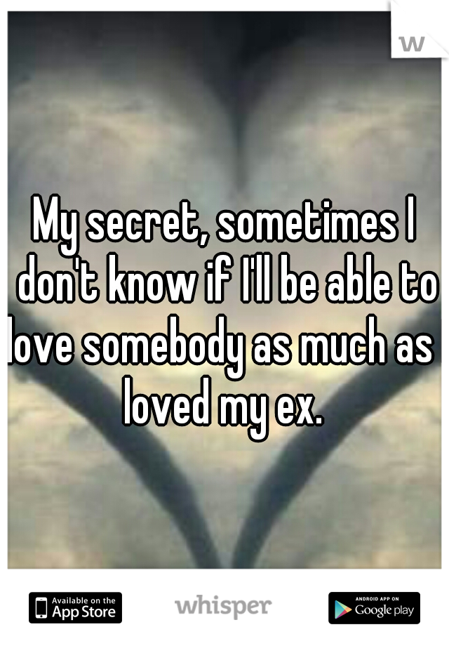 My secret, sometimes I don't know if I'll be able to love somebody as much as I loved my ex. 