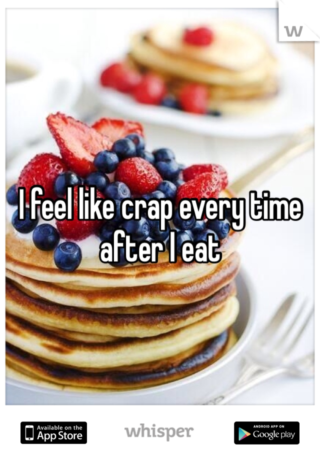 I feel like crap every time after I eat