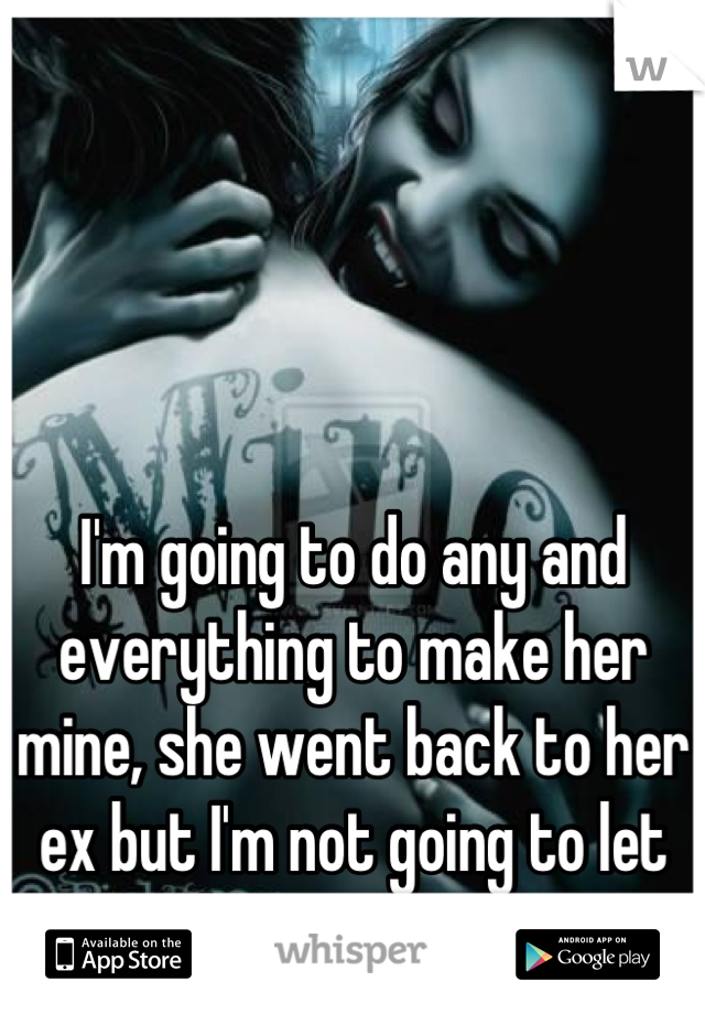 I'm going to do any and everything to make her mine, she went back to her ex but I'm not going to let that stop me...