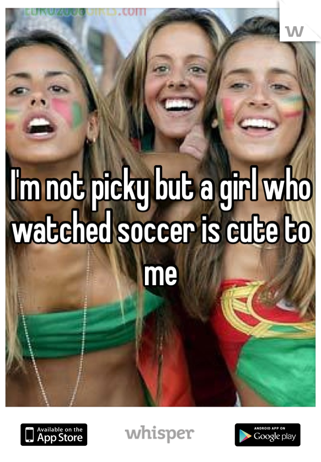 I'm not picky but a girl who watched soccer is cute to me