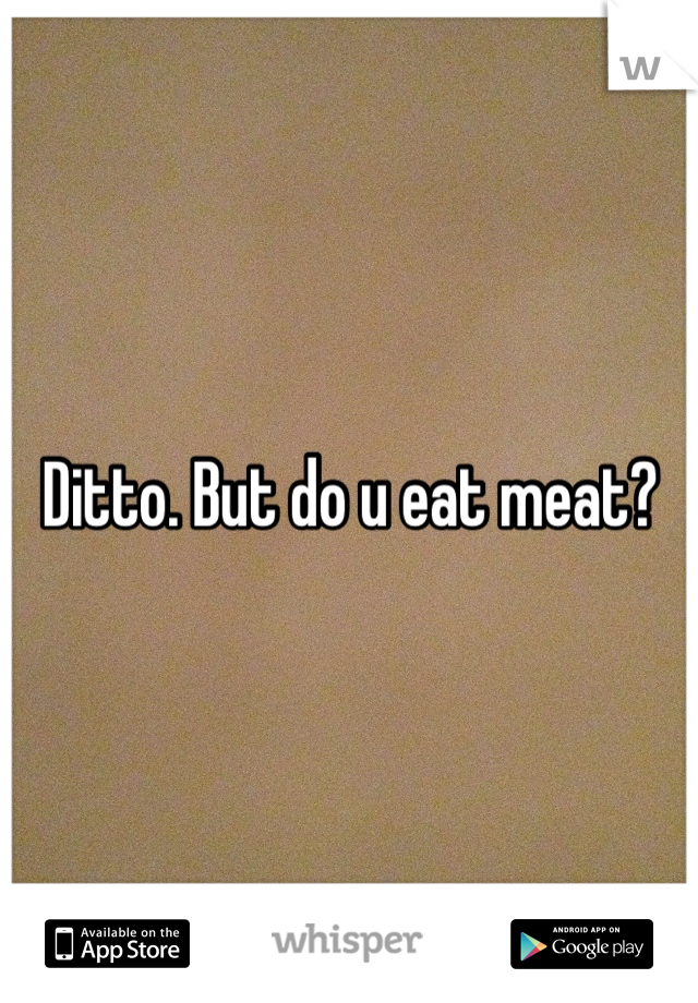 Ditto. But do u eat meat?