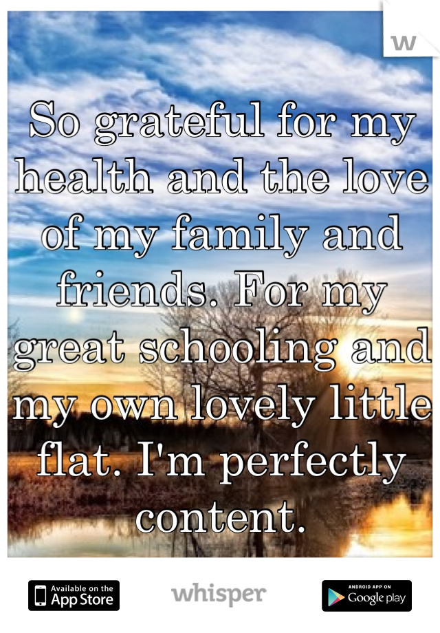 So grateful for my health and the love of my family and friends. For my great schooling and my own lovely little flat. I'm perfectly content.