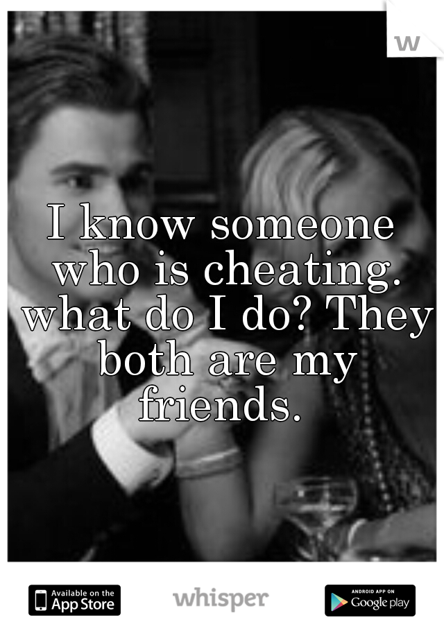 I know someone who is cheating. what do I do? They both are my friends. 