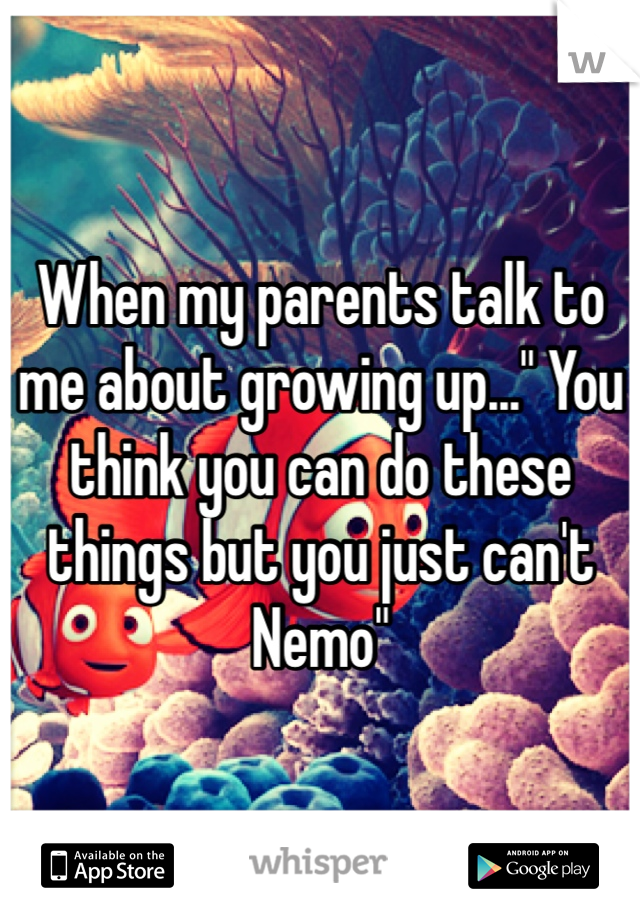 When my parents talk to me about growing up..." You think you can do these things but you just can't Nemo" 