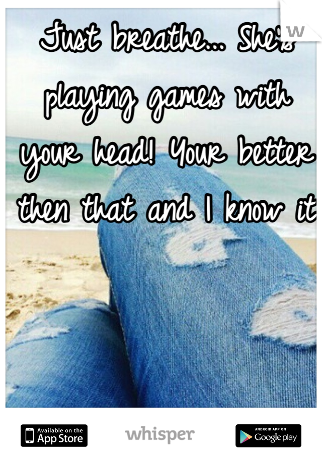 Just breathe... She's playing games with your head! Your better then that and I know it