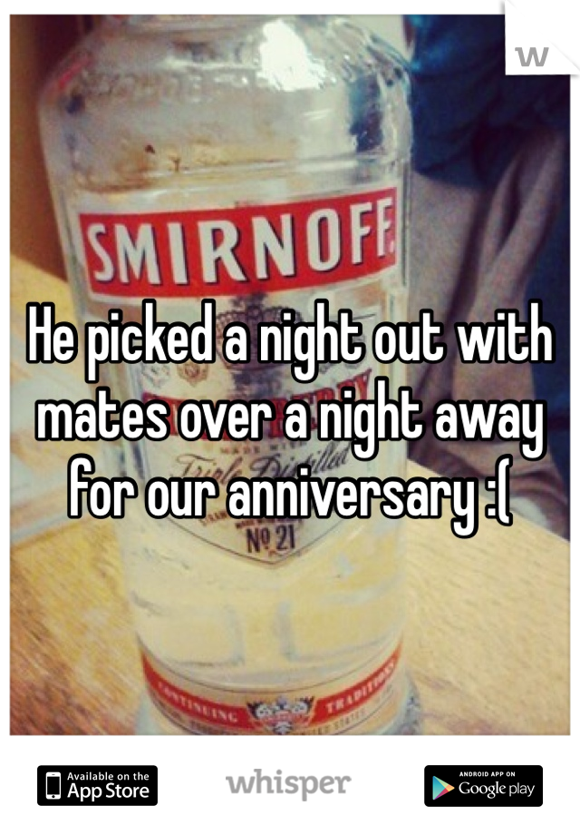 He picked a night out with mates over a night away for our anniversary :( 