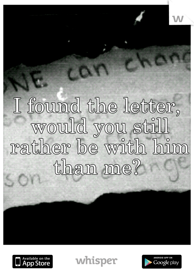 I found the letter, would you still rather be with him than me? 