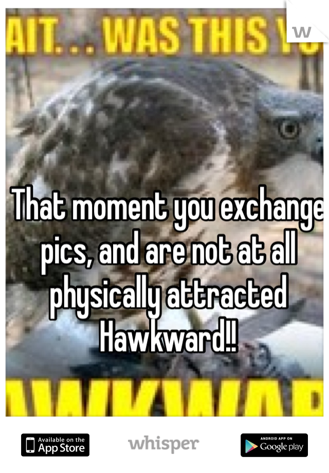That moment you exchange pics, and are not at all physically attracted
Hawkward!!