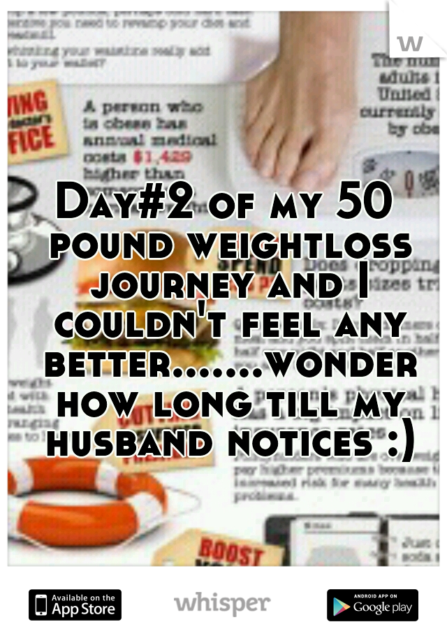 Day#2 of my 50 pound weightloss journey and I couldn't feel any better.......wonder how long till my husband notices :)