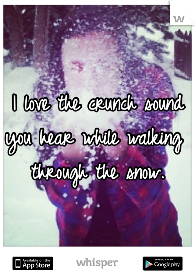 I love the crunch sound you hear while walking through the snow.