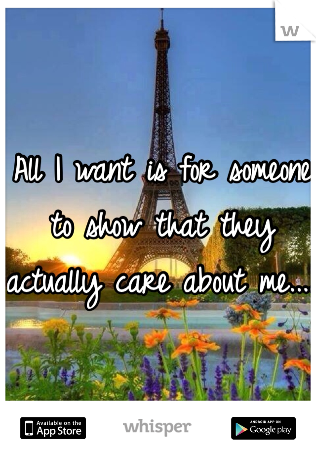 All I want is for someone to show that they actually care about me.... 