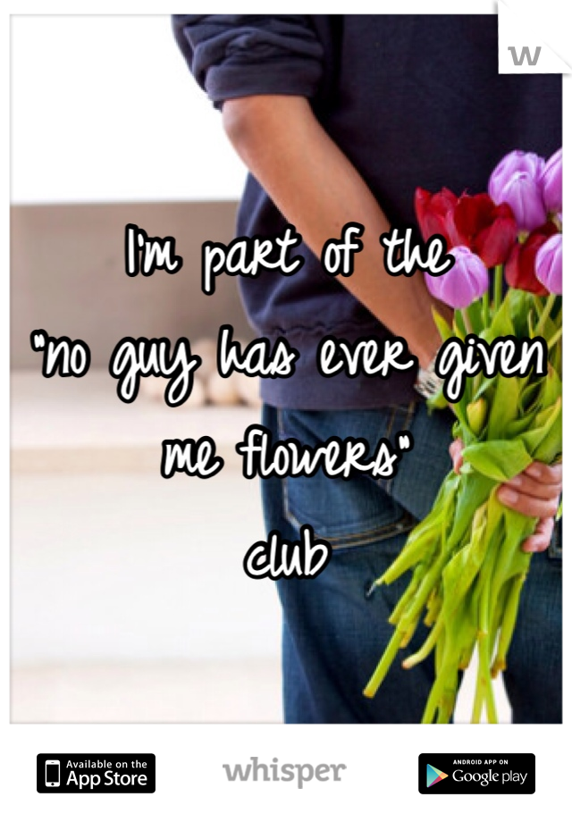 I'm part of the
"no guy has ever given me flowers"
club