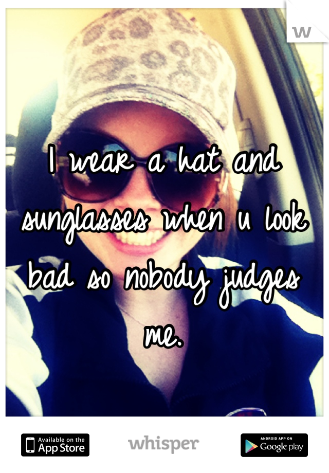 I wear a hat and sunglasses when u look bad so nobody judges me. 
