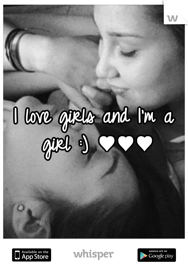 I love girls and I'm a girl :) ♥♥♥