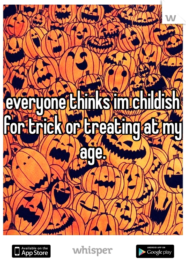 everyone thinks im childish for trick or treating at my age.