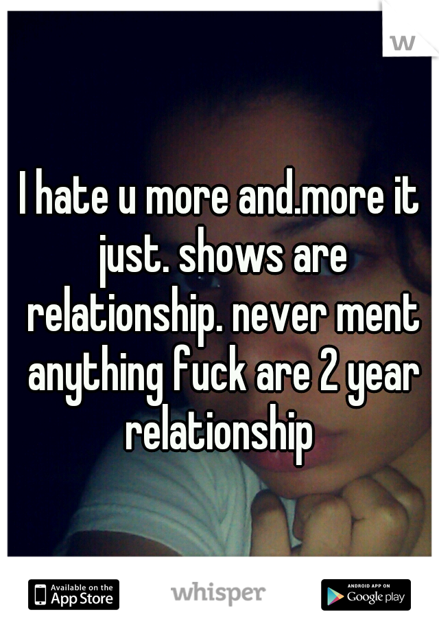 I hate u more and.more it just. shows are relationship. never ment anything fuck are 2 year relationship 